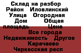 Склад на разбор. › Район ­ Иловлинский › Улица ­ Огородная › Дом ­ 25 › Общая площадь ­ 651 › Цена ­ 450 000 - Все города Недвижимость » Другое   . Карачаево-Черкесская респ.,Черкесск г.